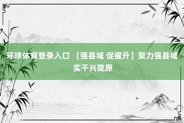 环球体育登录入口 【强县域 促擢升】聚力强县域 实干兴陇原
