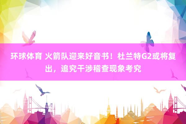环球体育 火箭队迎来好音书！杜兰特G2或将复出，追究干涉稽查现象考究