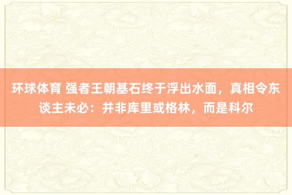 环球体育 强者王朝基石终于浮出水面，真相令东谈主未必：并非库里或格林，而是科尔