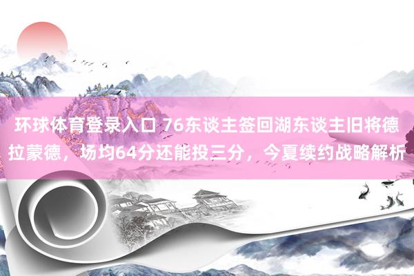环球体育登录入口 76东谈主签回湖东谈主旧将德拉蒙德，场均64分还能投三分，今夏续约战略解析