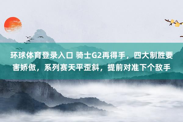 环球体育登录入口 骑士G2再得手，四大制胜要害娇傲，系列赛天平歪斜，提前对准下个敌手