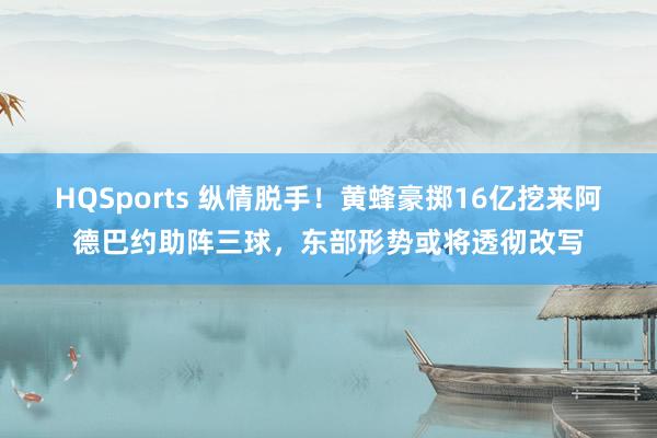 HQSports 纵情脱手！黄蜂豪掷16亿挖来阿德巴约助阵三球，东部形势或将透彻改写