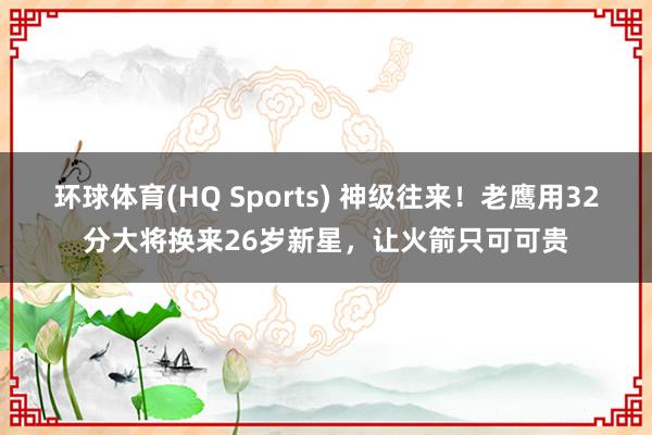 环球体育(HQ Sports) 神级往来！老鹰用32分大将换来26岁新星，让火箭只可可贵