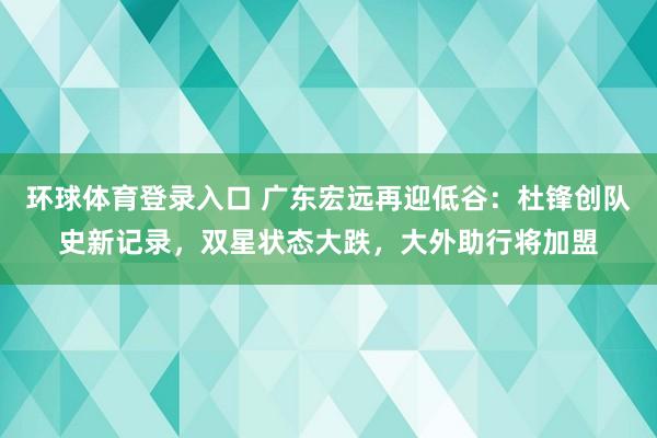 环球体育登录入口 广东宏远再迎低谷：杜锋创队史新记录，双星状态大跌，大外助行将加盟