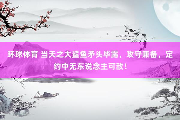 环球体育 当天之大鲨鱼矛头毕露，攻守兼备，定约中无东说念主可敌！
