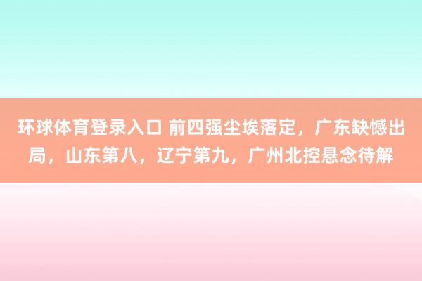 环球体育登录入口 前四强尘埃落定，广东缺憾出局，山东第八，辽宁第九，广州北控悬念待解