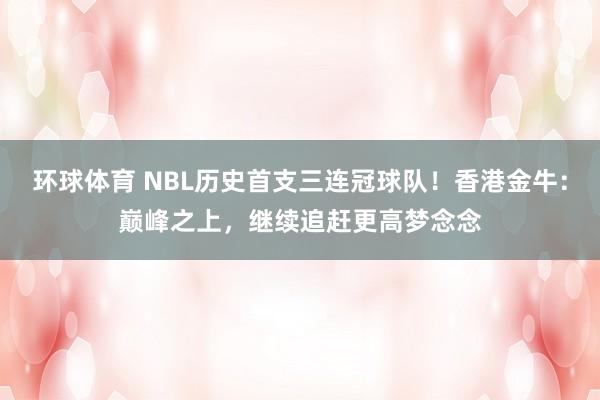 环球体育 NBL历史首支三连冠球队！香港金牛：巅峰之上，继续追赶更高梦念念