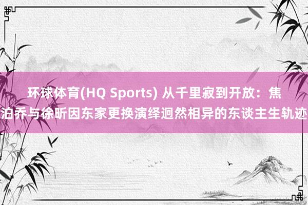 环球体育(HQ Sports) 从千里寂到开放：焦泊乔与徐昕因东家更换演绎迥然相异的东谈主生轨迹