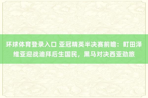 环球体育登录入口 亚冠精英半决赛前瞻：町田泽维亚迎战迪拜后生国民，黑马对决西亚劲旅