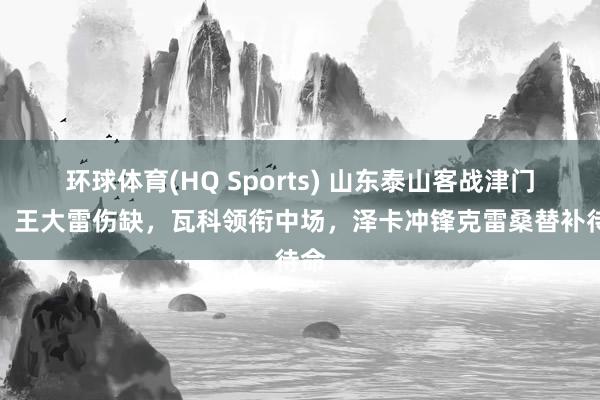 环球体育(HQ Sports) 山东泰山客战津门虎：王大雷伤缺，瓦科领衔中场，泽卡冲锋克雷桑替补待命