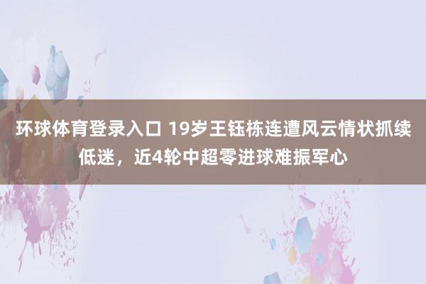 环球体育登录入口 19岁王钰栋连遭风云情状抓续低迷，近4轮中超零进球难振军心