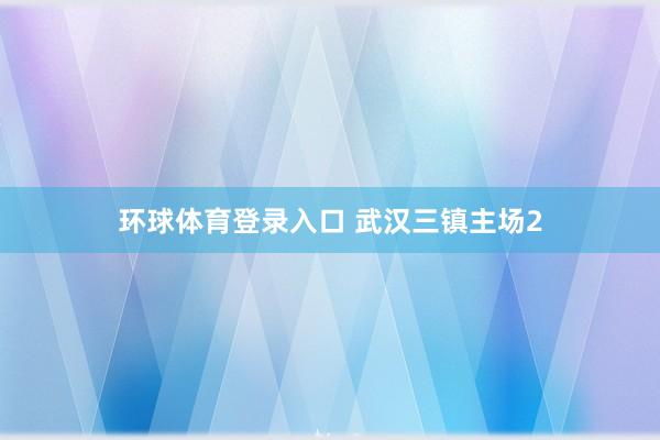 环球体育登录入口 武汉三镇主场2