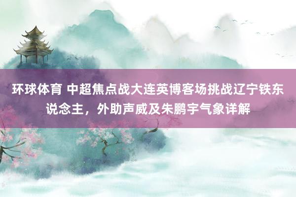 环球体育 中超焦点战大连英博客场挑战辽宁铁东说念主，外助声威及朱鹏宇气象详解