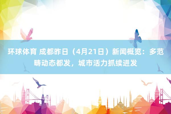 环球体育 成都昨日（4月21日）新闻概览：多范畴动态都发，城市活力抓续迸发