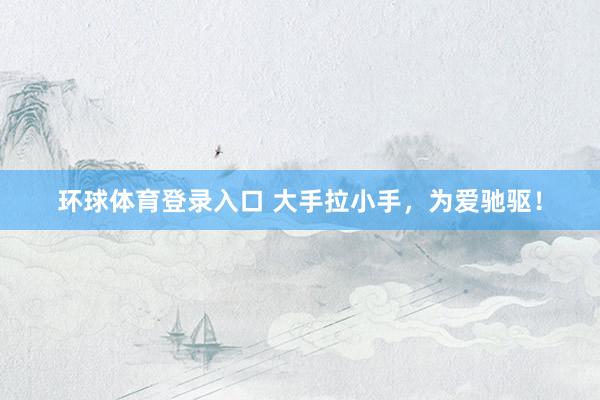 环球体育登录入口 大手拉小手，为爱驰驱！