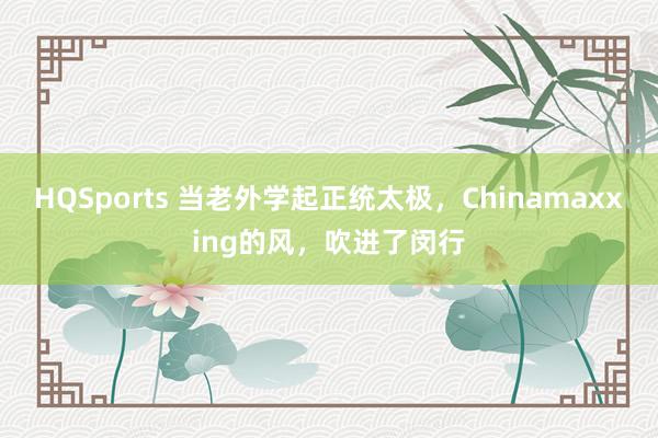 HQSports 当老外学起正统太极，Chinamaxxing的风，吹进了闵行