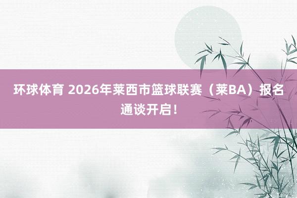 环球体育 2026年莱西市篮球联赛（莱BA）报名通谈开启！