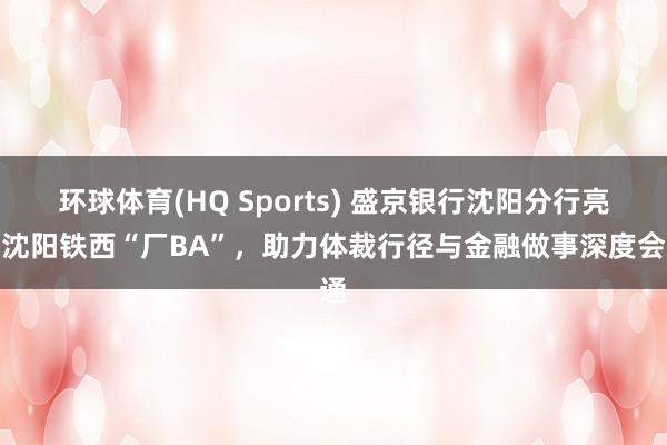 环球体育(HQ Sports) 盛京银行沈阳分行亮相沈阳铁西“厂BA”，助力体裁行径与金融做事深度会通