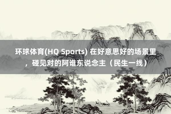环球体育(HQ Sports) 在好意思好的场景里，碰见对的阿谁东说念主（民生一线）