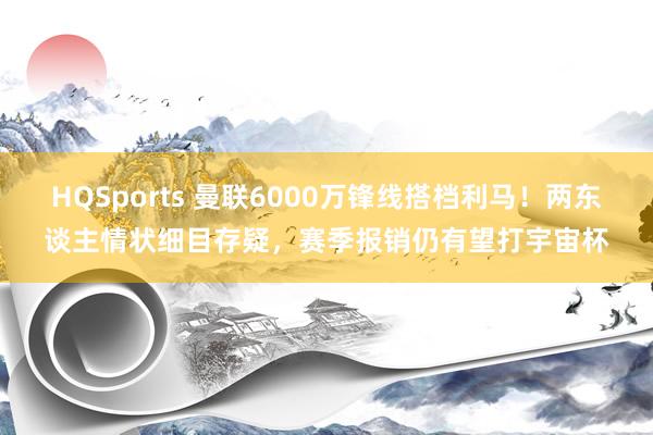 HQSports 曼联6000万锋线搭档利马！两东谈主情状细目存疑，赛季报销仍有望打宇宙杯