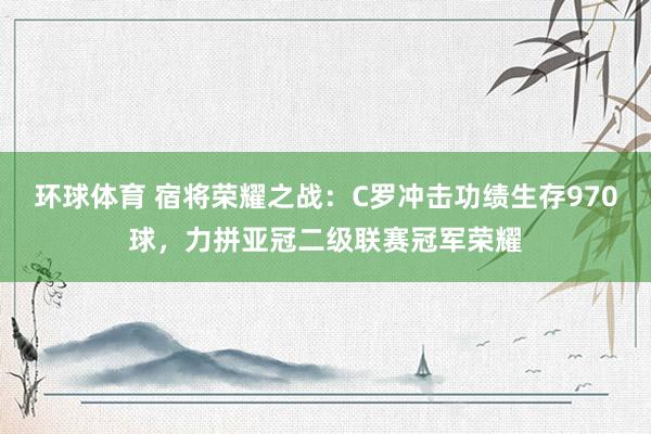 环球体育 宿将荣耀之战：C罗冲击功绩生存970球，力拼亚冠二级联赛冠军荣耀
