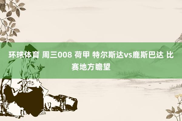 环球体育 周三008 荷甲 特尔斯达vs鹿斯巴达 比赛地方瞻望