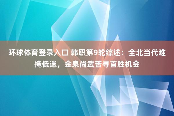 环球体育登录入口 韩职第9轮综述：全北当代难掩低迷，金泉尚武苦寻首胜机会