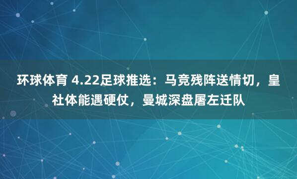 环球体育 4.22足球推选：马竞残阵送情切，皇社体能遇硬仗，曼城深盘屠左迁队