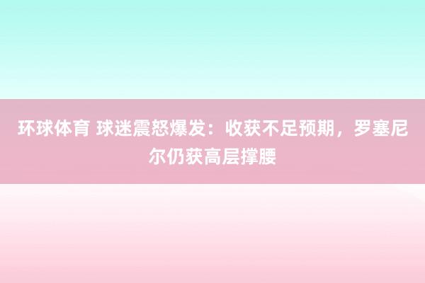 环球体育 球迷震怒爆发：收获不足预期，罗塞尼尔仍获高层撑腰