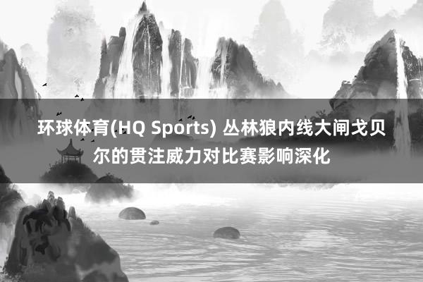 环球体育(HQ Sports) 丛林狼内线大闸戈贝尔的贯注威力对比赛影响深化