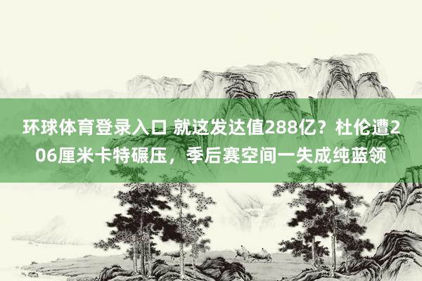 环球体育登录入口 就这发达值288亿？杜伦遭206厘米卡特碾压，季后赛空间一失成纯蓝领