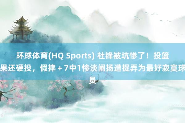 环球体育(HQ Sports) 杜锋被坑惨了！投篮无果还硬投，假摔＋7中1惨淡阐扬遭捉弄为最好寂寞球员