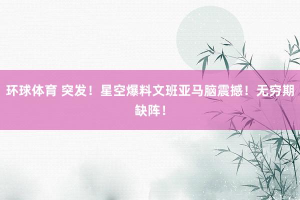 环球体育 突发！星空爆料文班亚马脑震撼！无穷期缺阵！