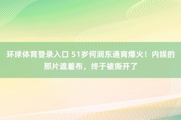 环球体育登录入口 51岁何润东通宵爆火！内娱的那片遮羞布，终于被撕开了
