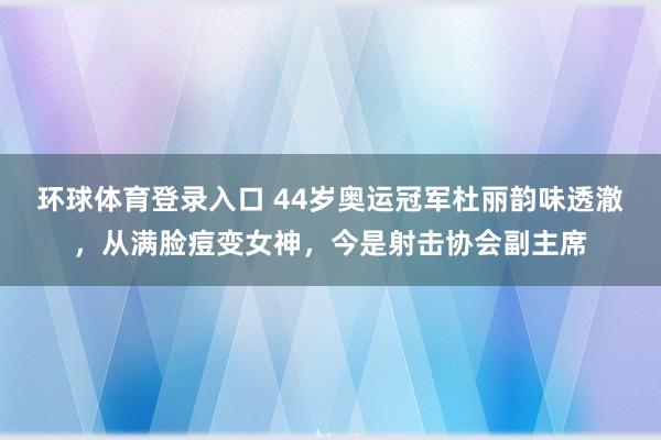 环球体育登录入口 44岁奥运冠军杜丽韵味透澈，从满脸痘变女神，今是射击协会副主席