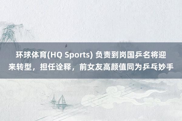 环球体育(HQ Sports) 负责到岗国乒名将迎来转型，担任诠释，前女友高颜值同为乒乓妙手