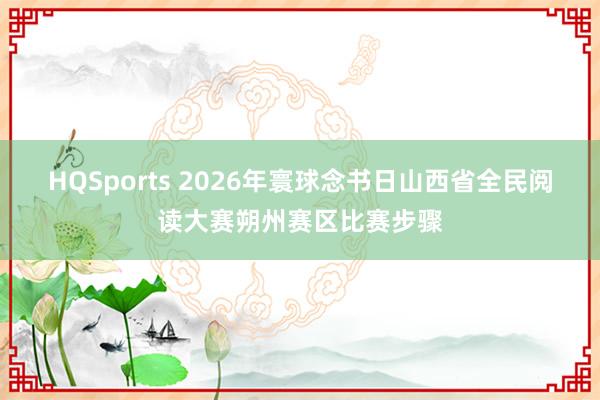 HQSports 2026年寰球念书日山西省全民阅读大赛朔州赛区比赛步骤