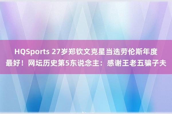 HQSports 27岁郑钦文克星当选劳伦斯年度最好！网坛历史第5东说念主：感谢王老五骗子夫