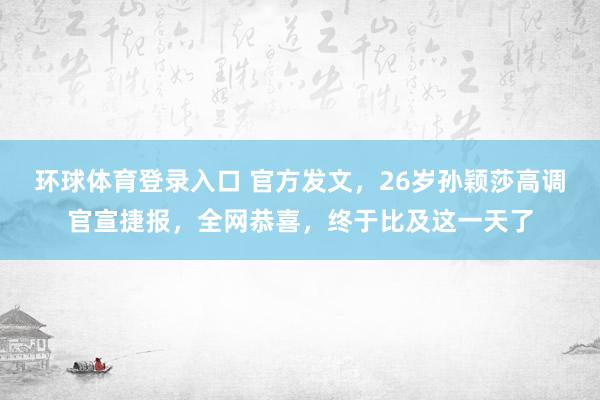 环球体育登录入口 官方发文，26岁孙颖莎高调官宣捷报，全网恭喜，终于比及这一天了