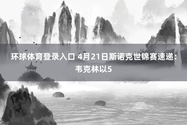 环球体育登录入口 4月21日斯诺克世锦赛速递：韦克林以5