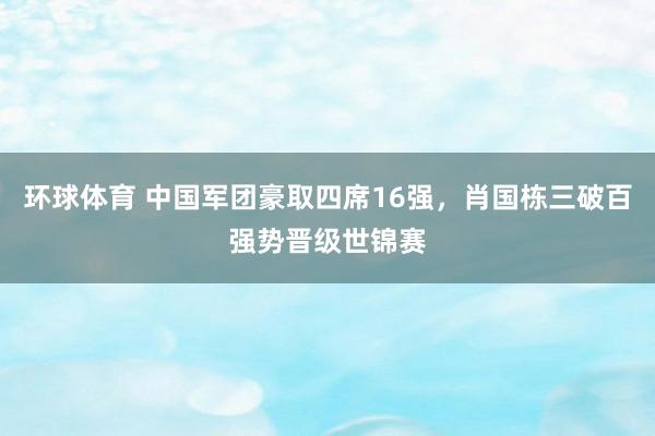 环球体育 中国军团豪取四席16强，肖国栋三破百强势晋级世锦赛