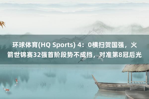 环球体育(HQ Sports) 4：0横扫贺国强，火箭世锦赛32强首阶段势不成挡，对准第8冠后光