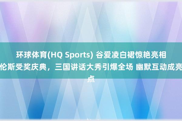 环球体育(HQ Sports) 谷爱凌白裙惊艳亮相劳伦斯受奖庆典，三国讲话大秀引爆全场 幽默互动成亮点