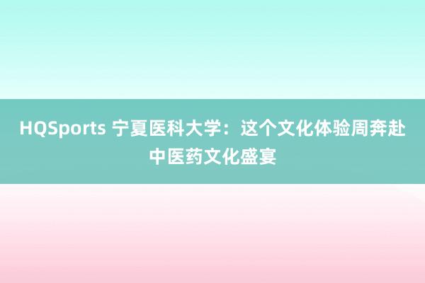 HQSports 宁夏医科大学：这个文化体验周奔赴中医药文化盛宴