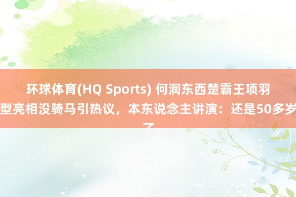 环球体育(HQ Sports) 何润东西楚霸王项羽造型亮相没骑马引热议，本东说念主讲演：还是50多岁了