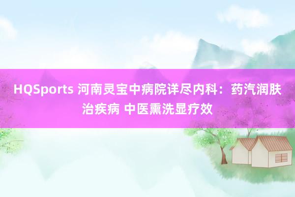 HQSports 河南灵宝中病院详尽内科：药汽润肤治疾病 中医熏洗显疗效