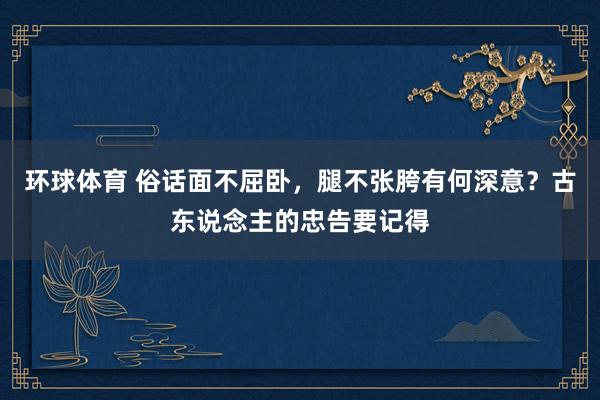 环球体育 俗话面不屈卧，腿不张胯有何深意？古东说念主的忠告要记得