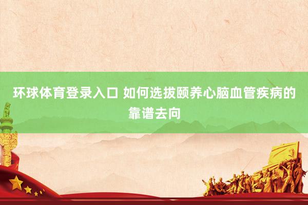 环球体育登录入口 如何选拔颐养心脑血管疾病的靠谱去向