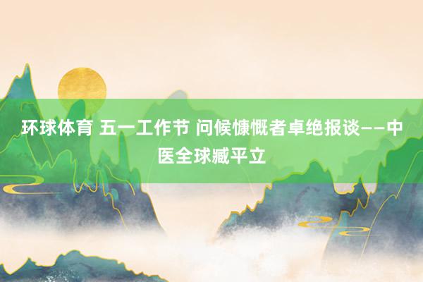 环球体育 五一工作节 问候慷慨者卓绝报谈——中医全球臧平立