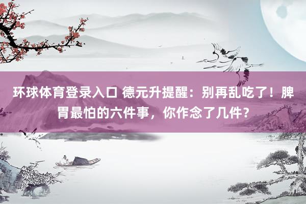 环球体育登录入口 德元升提醒：别再乱吃了！脾胃最怕的六件事，你作念了几件？